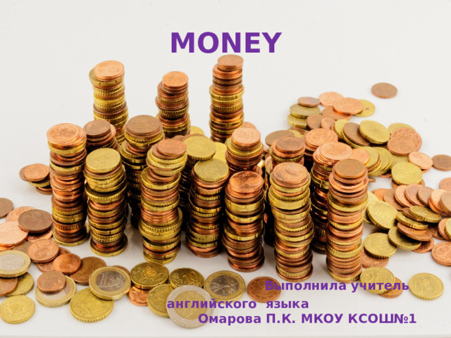     MONEY          Выполнила учитель английского языка  Омарова П.К. МКОУ КСОШ№1      