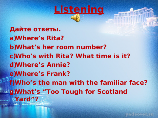 Listening   Дайте   ответы . Where’s Rita? What’s her room number? Who's with Rita? What time is it? Where’s Annie? Where’s Frank? Who’s the man with the familiar face? What’s “Too Tough for Scotland Yard”?  