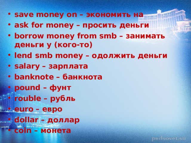 save money on – экономить на ask for money – просить деньги borrow money from smb – занимать деньги у (кого-то) lend smb money – одолжить деньги salary – зарплата banknote – банкнота pound – фунт rouble – рубль euro – евро dollar – доллар coin – монета  