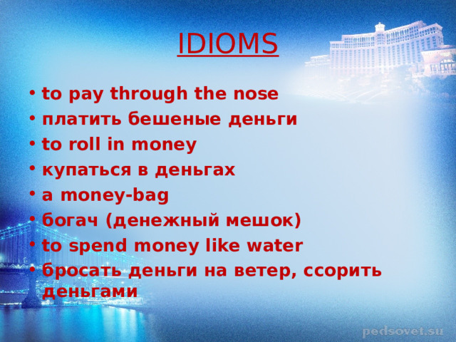 IDIOMS to pay through the nose платить бешеные деньги to roll in money купаться в деньгах a money-bag богач (денежный мешок) to spend money like water бросать деньги на ветер, ссорить деньгами 