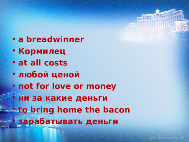 a breadwinner Кормилец at all costs любой ценой not for love or money ни за какие деньги to bring home the bacon зарабатывать деньги 