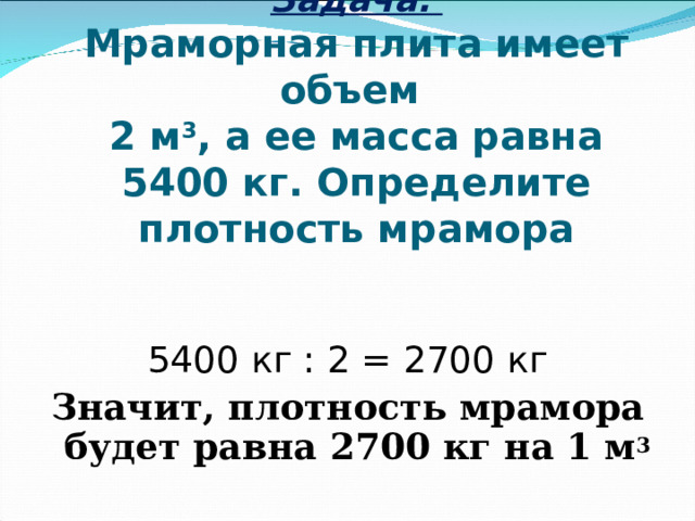 Задача.  Мраморная плита имеет объем  2 м 3 , а ее масса равна 5400 кг. Определите плотность мрамора 5400 кг : 2 = 2700 кг Значит, плотность мрамора будет равна 2700 кг на 1 м 3 