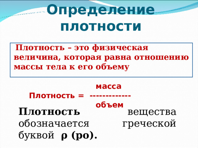 Определение плотности Плотность – это физическая величина, которая равна отношению массы тела к его объему  масса Плотность = -------------  объем Плотность вещества обозначается греческой буквой ρ (ро). 