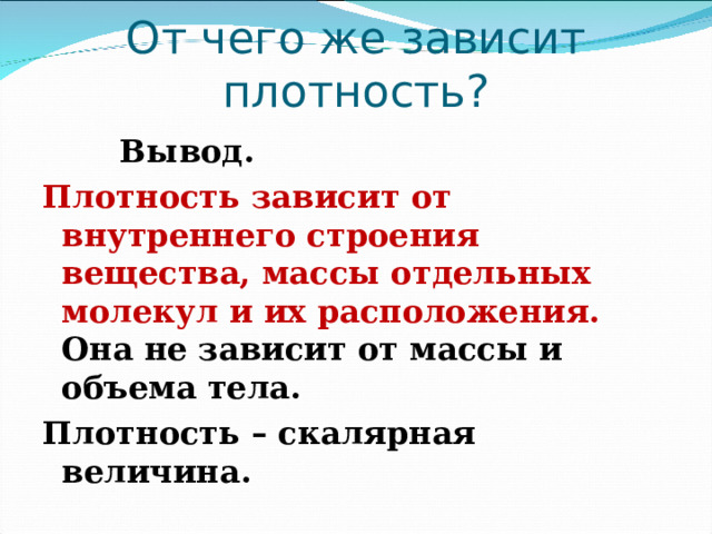 От чего же зависит плотность?  Вывод. Плотность зависит от внутреннего строения вещества, массы отдельных молекул и их расположения. Она не зависит от массы и объема тела. Плотность – скалярная величина. 