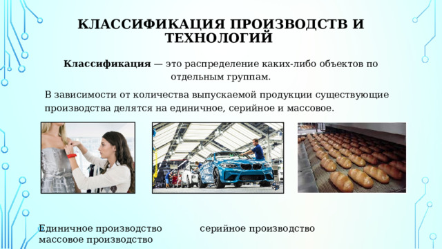   Классификация производств и технологий Классификация — это распределение каких-либо объектов по отдельным группам. В зависимости от количества выпускаемой продукции существующие производства делятся на единичное, серийное и массовое. Единичное производство серийное производство массовое производство 