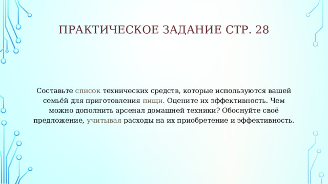 Практическое задание стр. 28   Составьте список технических средств, которые используются вашей семьёй для приготовления пищи. Оцените их эффективность. Чем можно дополнить арсенал домашней техники? Обоснуйте своё предложение, учитывая расходы на их приобретение и эффективность. 