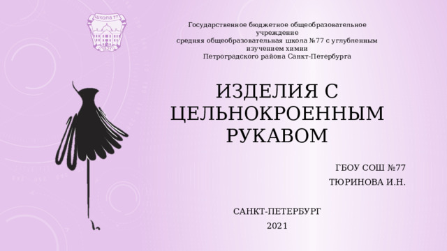Государственное бюджетное общеобразовательное учреждение средняя общеобразовательная школа №77 с углубленным изучением химии Петроградского района Санкт-Петербурга Изделия с цельнокроенным рукавом ГБОУ СОШ №77 Тюринова И.Н. Санкт-Петербург 2021 