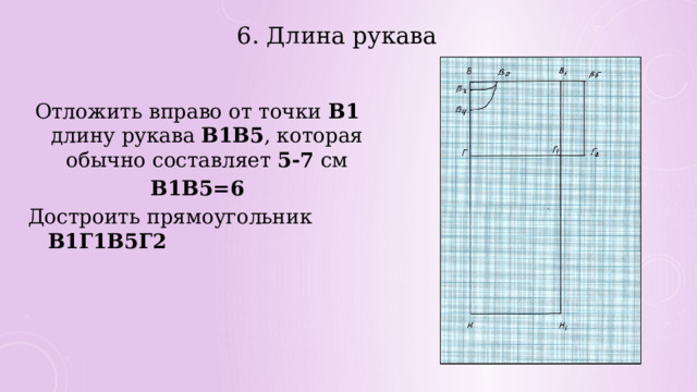 6. Длина рукава Отложить вправо от точки В1 длину рукава В1В5 , которая обычно составляет 5-7 см В1В5=6 Достроить прямоугольник В1Г1В5Г2 