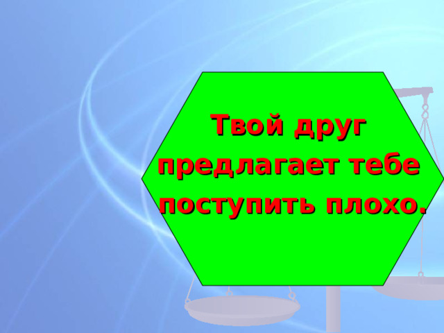 Твой друг предлагает тебе поступить плохо.  