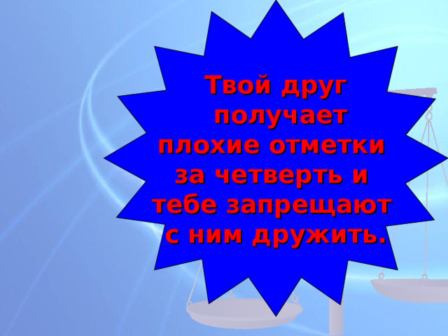Твой друг  получает плохие отметки за четверть и тебе запрещают с ним дружить. 