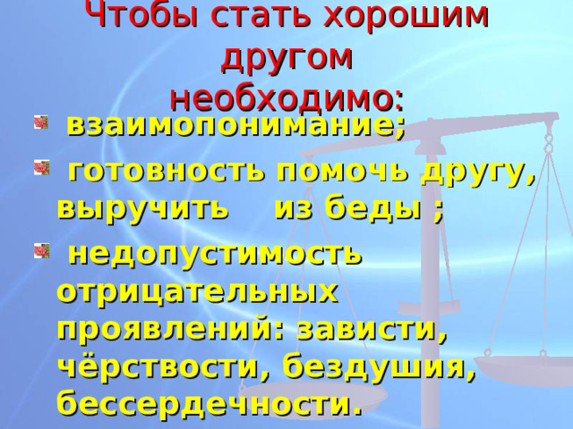 Чтобы стать хорошим другом  необходимо:  взаимопонимание;  готовность помочь другу, выручить из беды ;  недопустимость отрицательных проявлений: зависти, чёрствости, бездушия, бессердечности. 