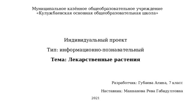 Муниципальное казённое общеобразовательное учреждение  «Кулужбаевская основная общеобразовательная школа» Индивидуальный проект Тип: информационно-познавательный Тема: Лекарственные растения Разработчик: Губаева Алина, 7 класс Наставник: Маннанова Рева Габидулловна 2021 