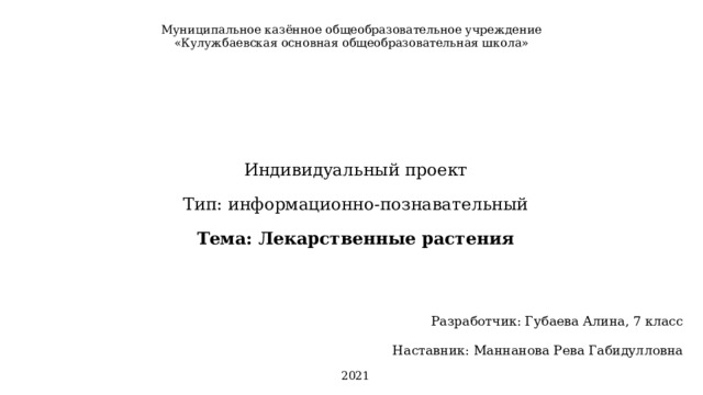 Муниципальное казённое общеобразовательное учреждение  «Кулужбаевская основная общеобразовательная школа» Индивидуальный проект Тип: информационно-познавательный Тема: Лекарственные растения Разработчик: Губаева Алина, 7 класс Наставник: Маннанова Рева Габидулловна 2021 