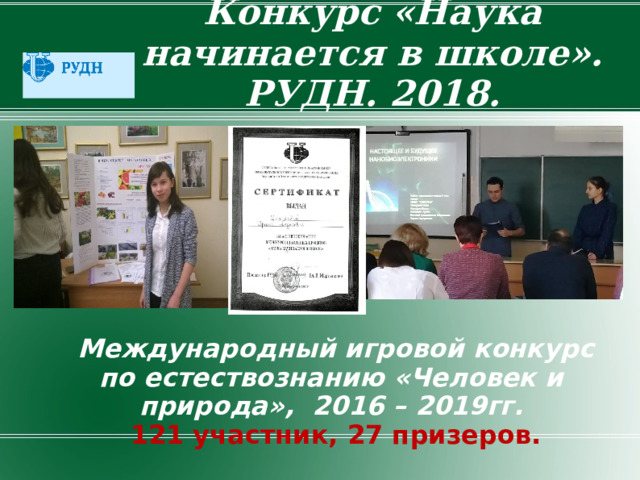 Конкурс «Наука начинается в школе». РУДН. 2018.   Международный игровой конкурс по естествознанию «Человек и природа», 2016 – 2019гг. 121 участник, 27 призеров. 