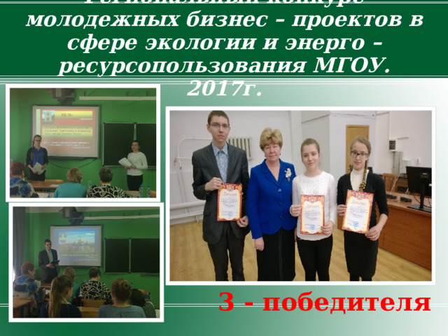 Региональный конкурс молодежных бизнес – проектов в сфере экологии и энерго – ресурсопользования МГОУ. 2017г. 3 - победителя 