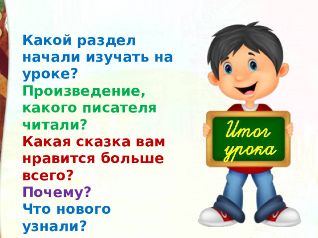 Какой раздел начали изучать на уроке? Произведение, какого писателя читали? Какая сказка вам нравится больше всего? Почему? Что нового узнали? 