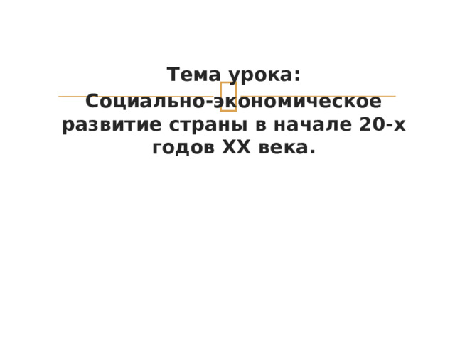 Тема урока: Социально-экономическое развитие страны в начале 20-х годов XX века. 