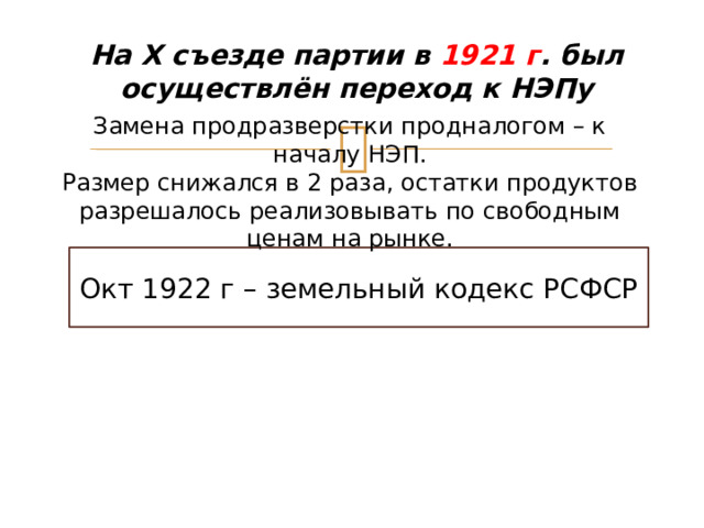 На X съезде партии в 1921 г . был осуществлён переход к НЭПу Замена продразверстки продналогом – к началу НЭП. Размер снижался в 2 раза, остатки продуктов разрешалось реализовывать по свободным ценам на рынке. Окт 1922 г – земельный кодекс РСФСР 