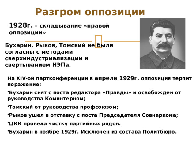 Разгром оппозиции Октябрь 1926г. – покаянное письмо Троцкого, Зиновьева, Каменева, Сокольникова, Пятакова, Евдокимова. Октябрь-ноябрь 1926г. – XV партийная конференция осудила оппозиционеров и потребовала от них публично признать свои ошибки. 7 ноября 1927г. – несанкционированные митинги в Москве. Разгон и избиение демонстрантов. Декабрь 1927г. – исключение Каменева, Зиновьева, Троцкого из партии. 1928г. Троцкий выслан в Алма-Ату, через год – из СССР. 
