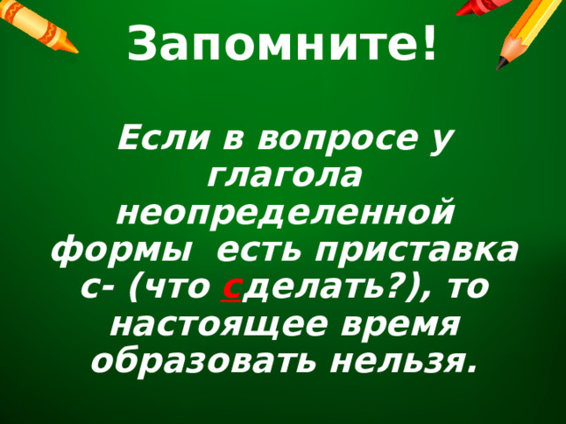 Запомните!  Если в вопросе у глагола неопределенной формы есть приставка с- (что с делать?), то настоящее время образовать нельзя. 