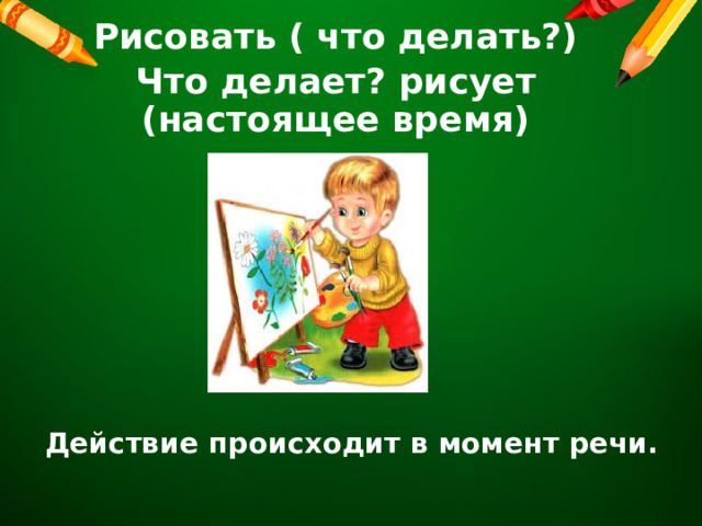 Рисовать ( что делать?) Что делает? рисует (настоящее время)  Действие происходит в момент речи. 
