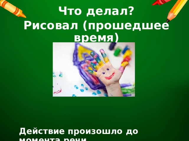 Что делал? Рисовал (прошедшее время)      Действие произошло до момента речи. 