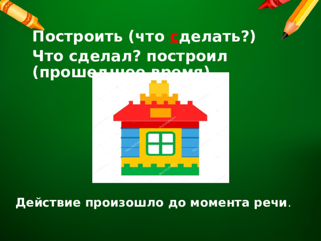 Построить (что с делать?) Что сделал? построил (прошедшее время)  Действие произошло до момента речи . 