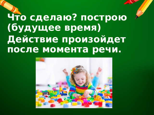 Что сделаю? построю (будущее время) Действие произойдет после момента речи.    