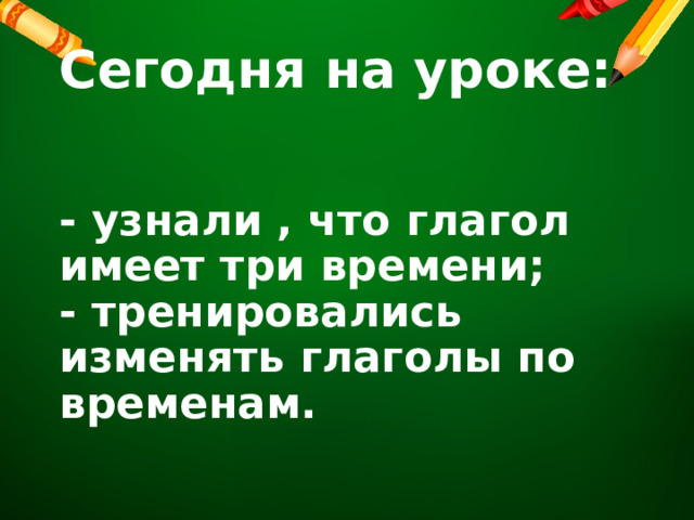   Сегодня на уроке:    - узнали , что глагол имеет три времени;  - тренировались изменять глаголы по временам. 