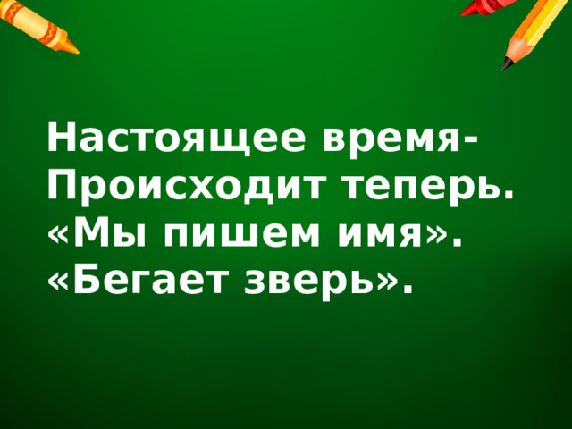 Настоящее время- Происходит теперь. «Мы пишем имя». «Бегает зверь». 