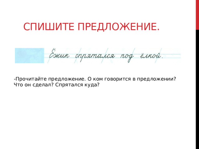 Спишите предложение. -Прочитайте предложение. О ком говорится в предложении? Что он сделал? Спрятался куда? 