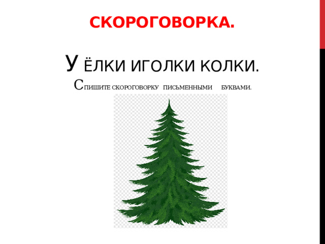 Скороговорка.   У ёлки иголки колки.  С пишите скороговорку письменными буквами. 
