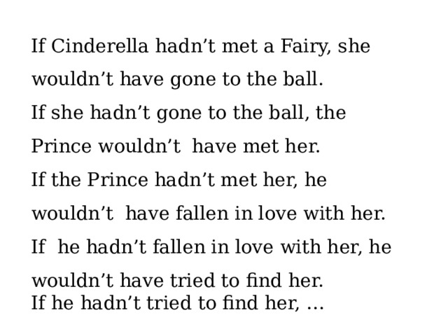 If Cinderella hadn’t met a Fairy, she wouldn’t have gone to the ball. If she hadn’t gone to the ball, the Prince wouldn’t have met her. If the Prince hadn’t met her, he wouldn’t have fallen in love with her. If he hadn’t fallen in love with her, he wouldn’t have tried to find her. If he hadn’t tried to find her, … 