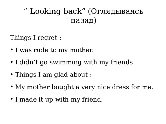 ” Looking back” (Оглядываясь назад) Things I regret : I was rude to my mother. I didn’t go swimming with my friends Things I am glad about : My mother bought a very nice dress for me. I made it up with my friend. 