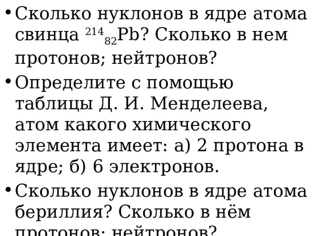 Сколько нуклонов в ядре атома свинца  214 82 Pb? Сколько в нем протонов; нейтронов? Определите с помощью таблицы Д. И. Менделеева, атом какого химического элемента имеет: а) 2 протона в ядре; б) 6 электронов. Сколько нуклонов в ядре атома бериллия? Сколько в нём протонов; нейтронов? 