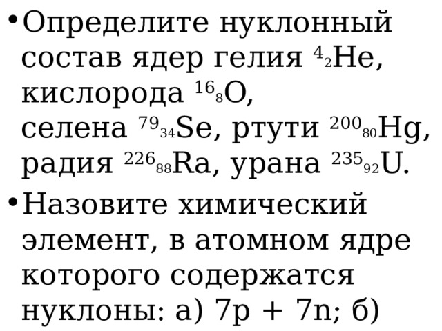 Определите нуклонный состав ядер гелия  4 2 He, кислорода  16 8 O, селена  79 34 Se, ртути  200 80 Hg, радия  226 88 Ra, урана  235 92 U. Назовите химический элемент, в атомном ядре которого содержатся нуклоны: а) 7p + 7n; б) 18p + 22n; в) 33p + 42n; г) 84p+126n. 