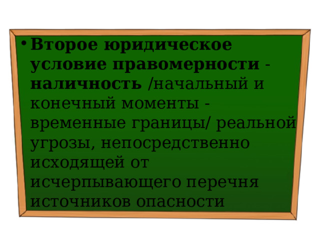 Второе юридическое условие правомерности - наличность /начальный и конечный моменты - временные границы/ реальной угрозы, непосредственно исходящей от исчерпывающего перечня источников опасности 