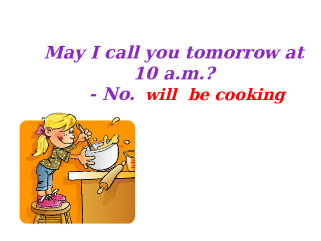 May I call you tomorrow at 10 a.m.?  - No. I ______cook. will be cooking 