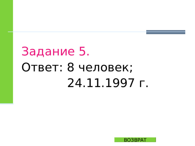 Задание 5.  Ответ: 8 человек;  24.11.1997 г. ВОЗВРАТ 