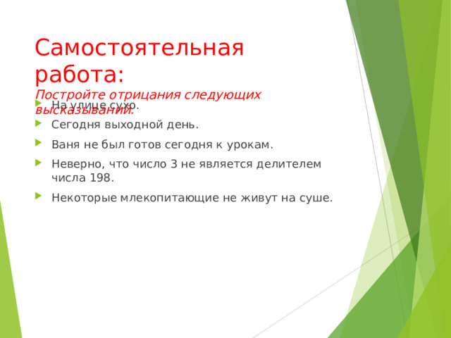 Самостоятельная работа:  Постройте отрицания следующих высказываний.   На улице сухо. Сегодня выходной день. Ваня не был готов сегодня к урокам. Неверно, что число 3 не является делителем числа 198. Некоторые млекопитающие не живут на суше. 