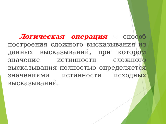  Логическая операция  – способ построения сложного высказывания из данных высказываний, при котором значение истинности сложного высказывания полностью определяется значениями истинности исходных высказываний. 