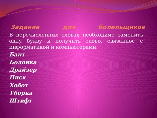 Задание для болельщиков   В перечисленных словах необходимо заменить одну букву и получить слово, связанное с информатикой и компьютерами: Бант  Болонка  Драйзер  Писк  Хобот  Уборка  Штифт    