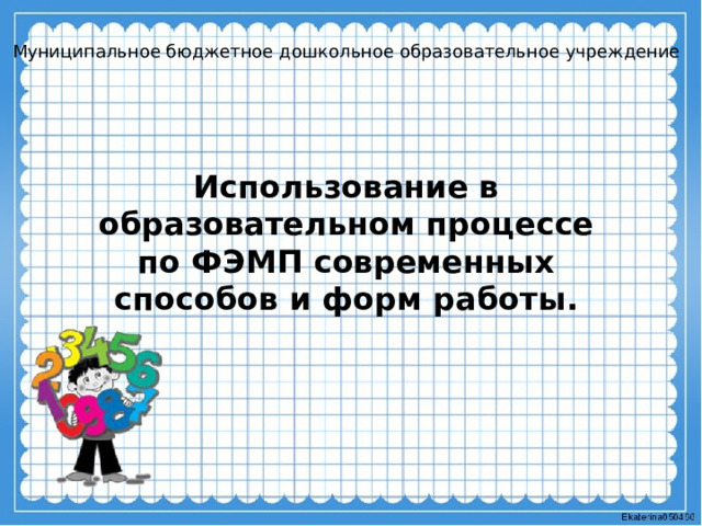Муниципальное бюджетное дошкольное образовательное учреждение Использование в образовательном процессе по ФЭМП современных способов и форм работы. 