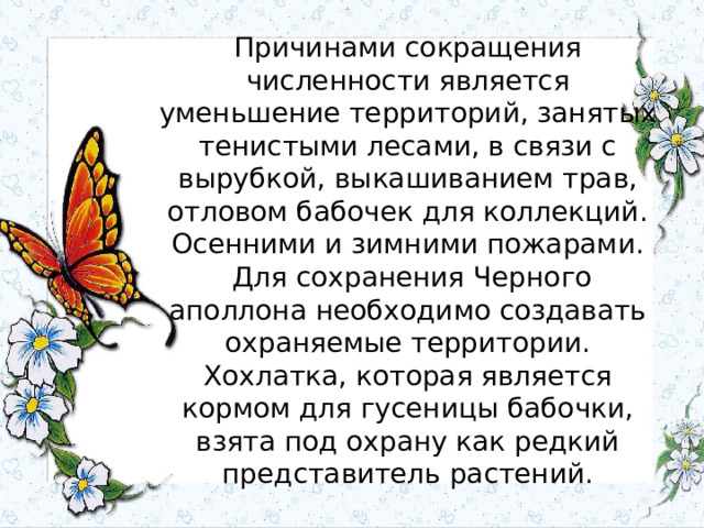 Причинами сокращения численности является уменьшение территорий, занятых тенистыми лесами, в связи с вырубкой, выкашиванием трав, отловом бабочек для коллекций. Осенними и зимними пожарами.  Для сохранения Черного аполлона необходимо создавать охраняемые территории. Хохлатка, которая является кормом для гусеницы бабочки, взята под охрану как редкий представитель растений. 