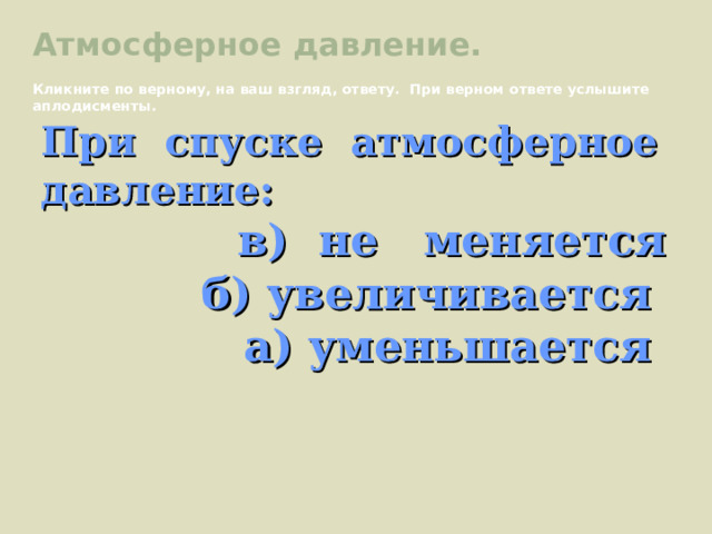 Атмосферное давление. Кликните по верному, на ваш взгляд, ответу. При верном ответе услышите аплодисменты. При спуске атмосферное давление:  в) не меняется б) увеличивается а) уменьшается 