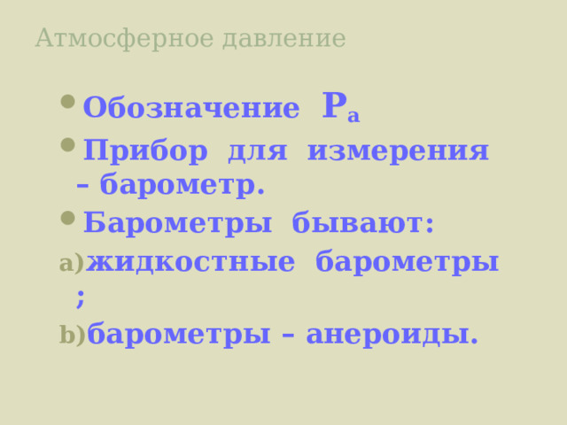 Атмосферное давление Обозначение Р а Прибор для измерения – барометр. Барометры бывают: жидкостные барометры ; барометры – анероиды. 