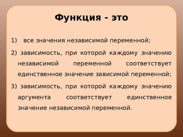 Функция - это  все значения независимой переменной; 2) зависимость, при которой каждому значению независимой переменной соответствует единственное значение зависимой переменной; 3) зависимость, при которой каждому значению аргумента соответствует единственное значение независимой переменной. 