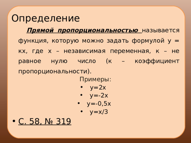 Определение  Прямой пропорциональностью называется функция, которую можно задать формулой у = кх, где х – независимая переменная, к – не равное нулю число (к – коэффициент пропорциональности). Примеры: y=2x y=-2x y=-0,5x y= х/3 С. 58, № 319  