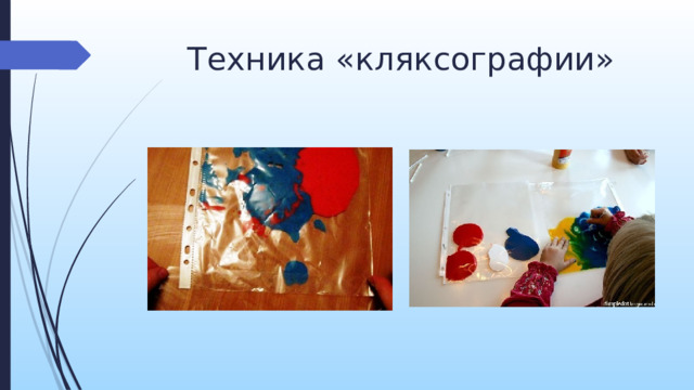 Техника «кляксографии» Можно использовать технику кляксографии. Налейте каплю краски в пакет и попросите малыша ее раздавить. В результате получаются причудливые фигуры, которые можно дорисовать, вытягивая краску пальчиком.    