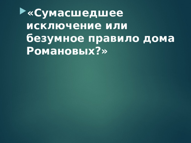 «Сумасшедшее исключение или безумное правило дома Романовых?» 
